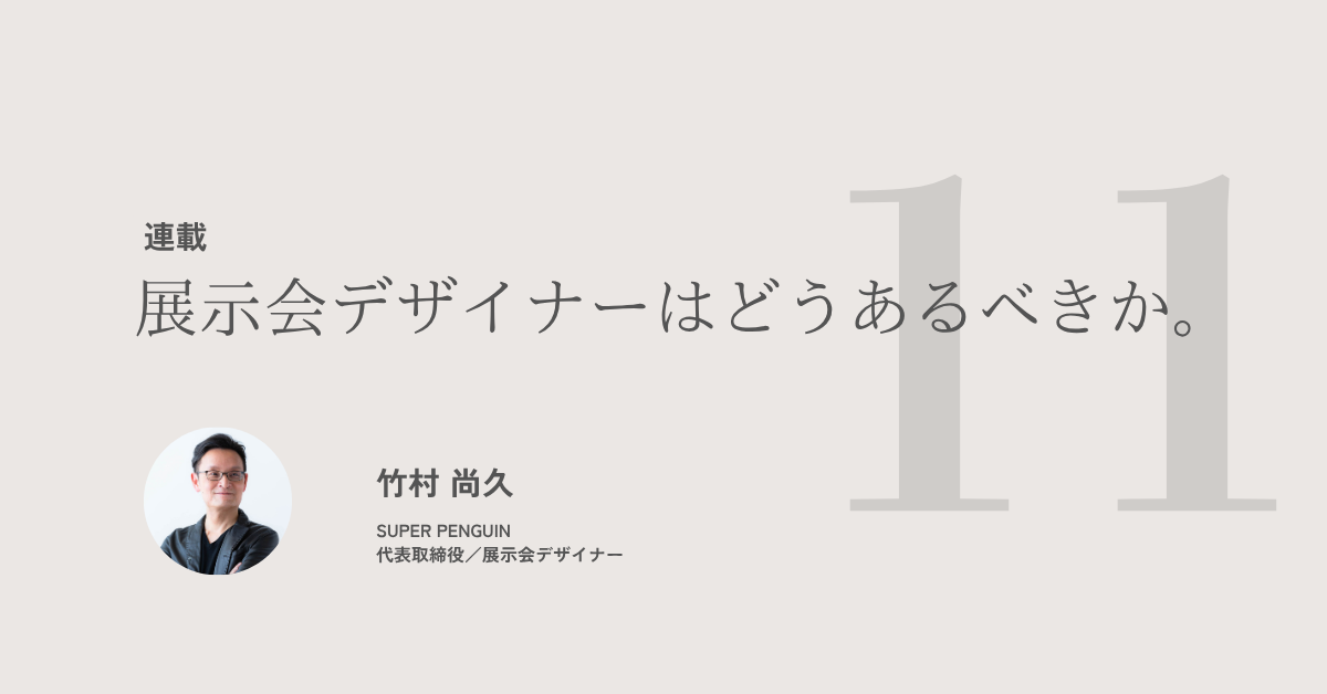 ［連載］展示会デザイナーはどうあるべきか。#11｜SUPER PENGUIN・竹村 尚久
